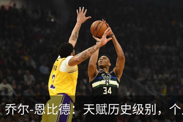 乔尔-恩比德：天赋历史级别，个人上限极高，却不是优秀领袖！