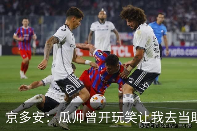 京多安：瓜帅曾开玩笑让我去当助教，不过他还没工作我得等等