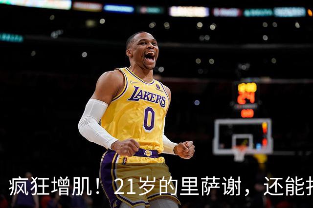 疯狂增肌！21岁的里萨谢，还能打出来吗？